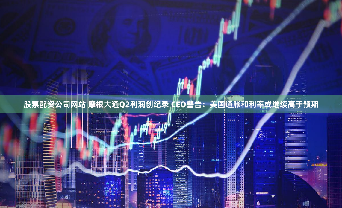 股票配资公司网站 摩根大通Q2利润创纪录 CEO警告：美国通胀和利率或继续高于预期