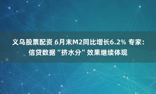 义乌股票配资 6月末M2同比增长6.2% 专家：信贷数据“挤水分”效果继续体现