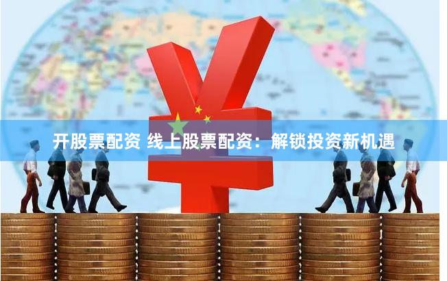 开股票配资 线上股票配资：解锁投资新机遇