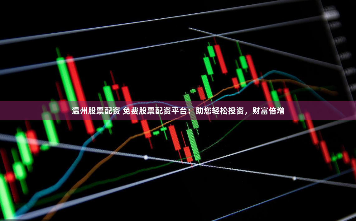 温州股票配资 免费股票配资平台：助您轻松投资，财富倍增