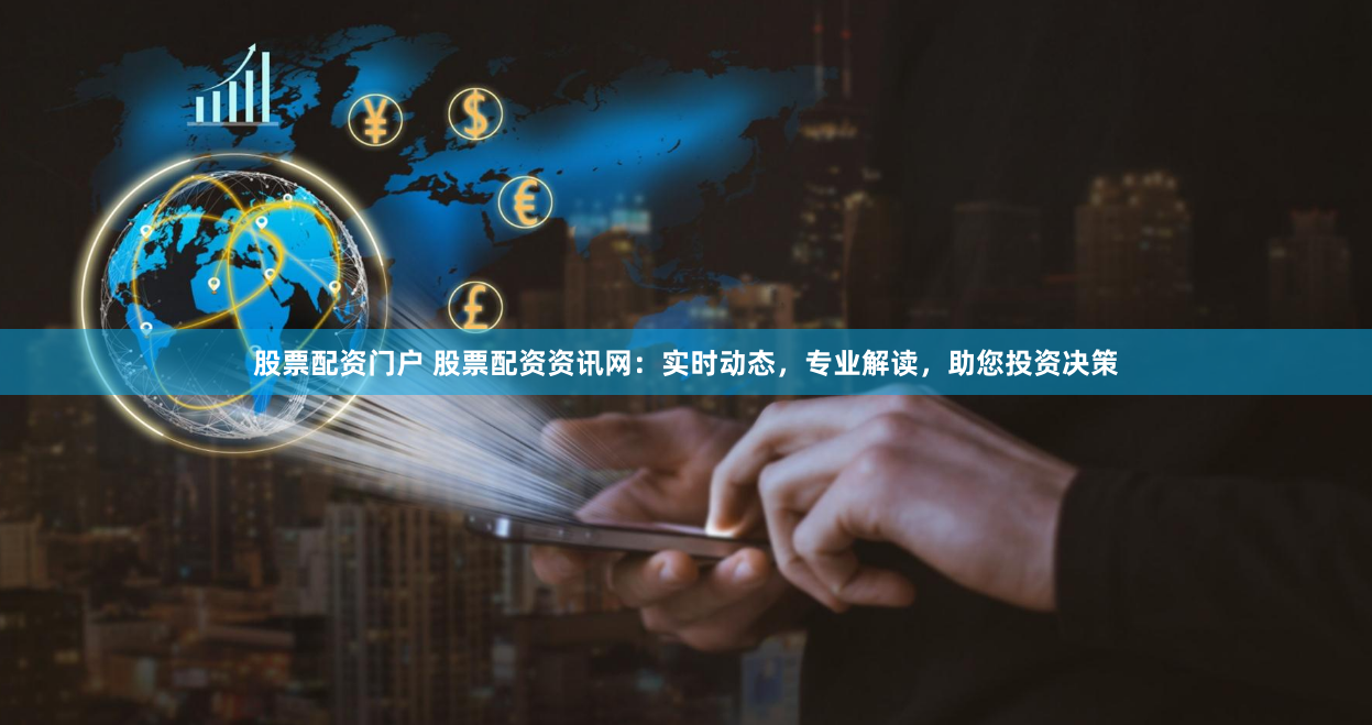 股票配资门户 股票配资资讯网：实时动态，专业解读，助您投资决策