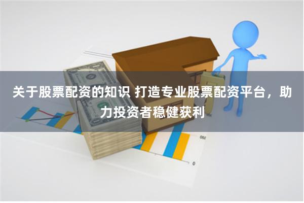 关于股票配资的知识 打造专业股票配资平台，助力投资者稳健获利