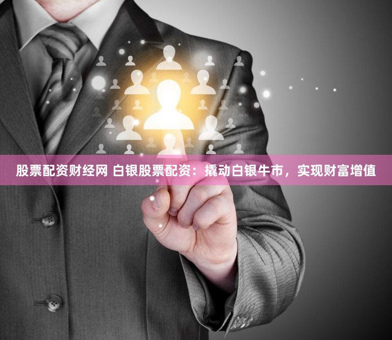 股票配资财经网 白银股票配资：撬动白银牛市，实现财富增值
