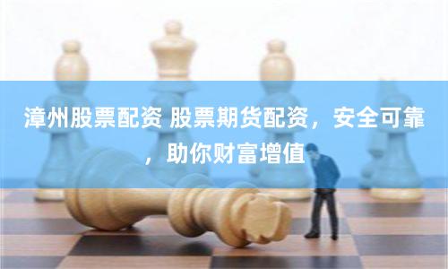 漳州股票配资 股票期货配资，安全可靠，助你财富增值