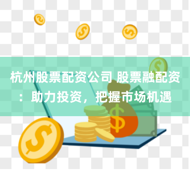 杭州股票配资公司 股票融配资：助力投资，把握市场机遇
