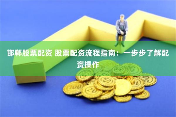 邯郸股票配资 股票配资流程指南：一步步了解配资操作