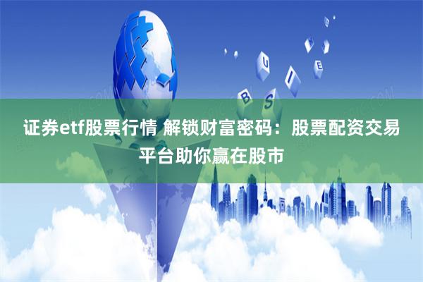 证券etf股票行情 解锁财富密码：股票配资交易平台助你赢在股市