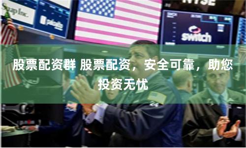 股票配资群 股票配资，安全可靠，助您投资无忧