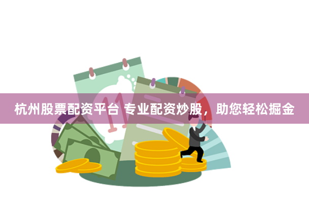 杭州股票配资平台 专业配资炒股，助您轻松掘金