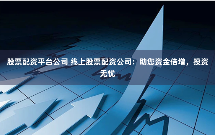 股票配资平台公司 线上股票配资公司：助您资金倍增，投资无忧