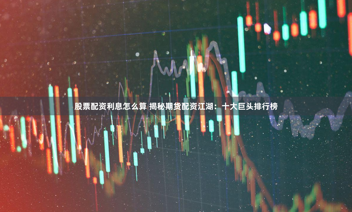 股票配资利息怎么算 揭秘期货配资江湖：十大巨头排行榜