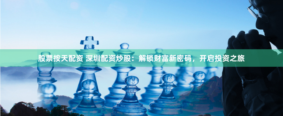 股票按天配资 深圳配资炒股：解锁财富新密码，开启投资之旅
