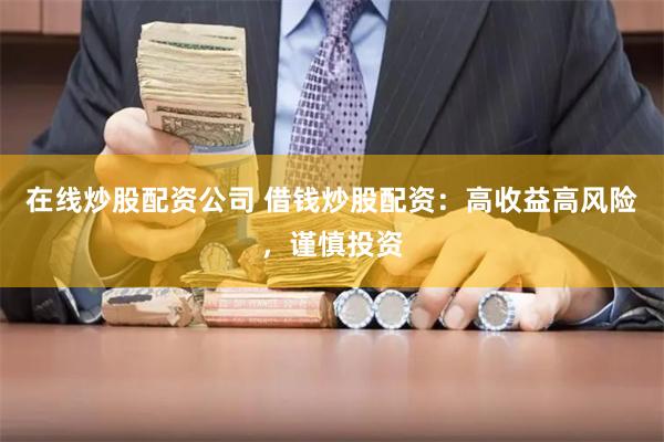 在线炒股配资公司 借钱炒股配资：高收益高风险，谨慎投资