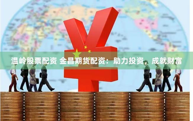 温岭股票配资 金昌期货配资：助力投资，成就财富