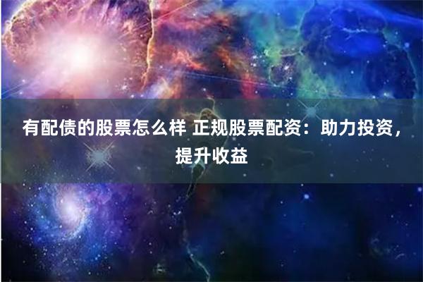 有配债的股票怎么样 正规股票配资：助力投资，提升收益