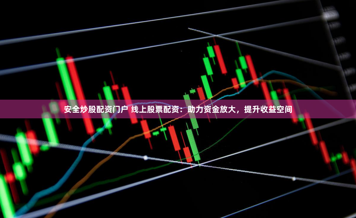 安全炒股配资门户 线上股票配资：助力资金放大，提升收益空间