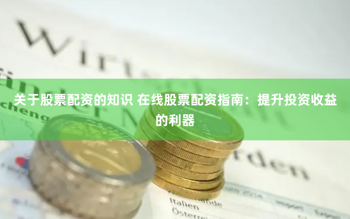 关于股票配资的知识 在线股票配资指南：提升投资收益的利器