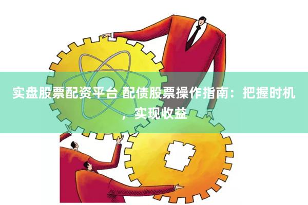 实盘股票配资平台 配债股票操作指南：把握时机，实现收益