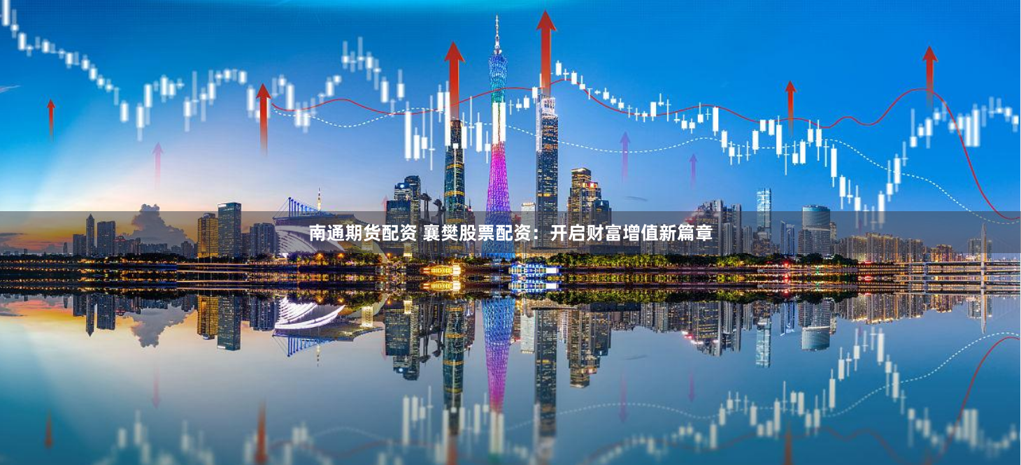 南通期货配资 襄樊股票配资：开启财富增值新篇章