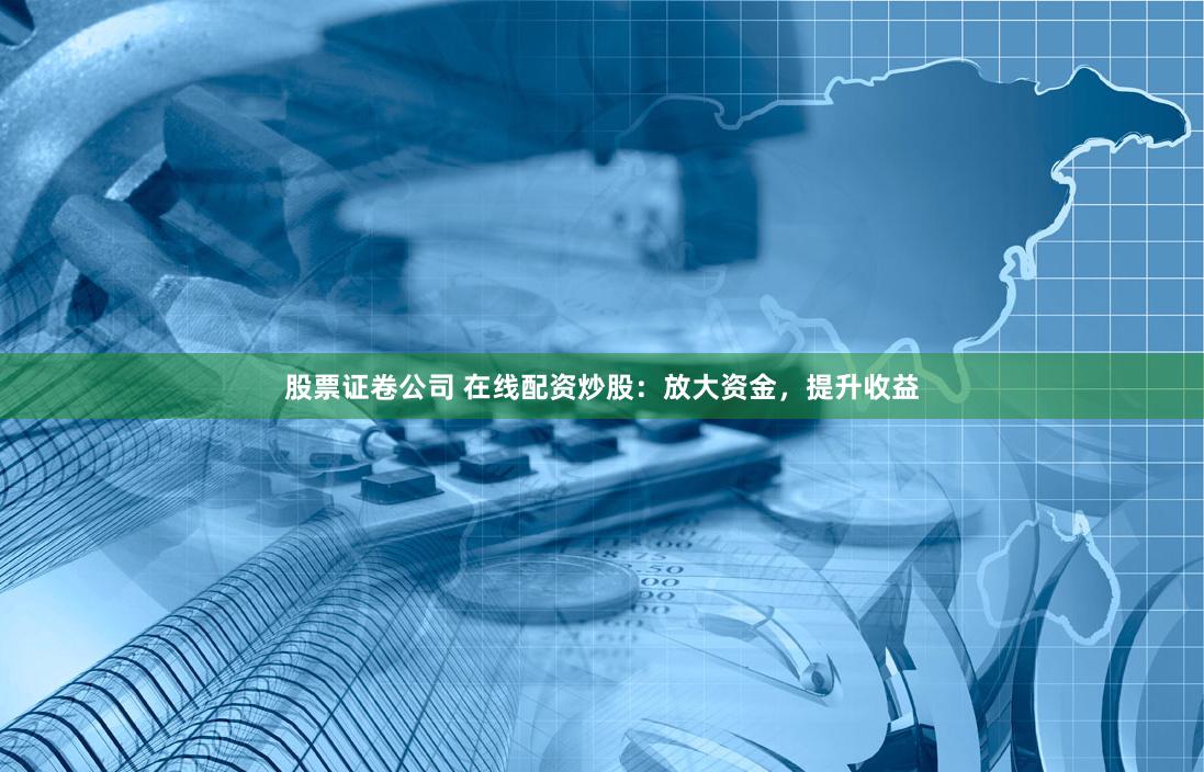 股票证卷公司 在线配资炒股：放大资金，提升收益