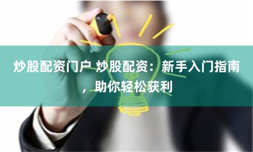 炒股配资门户 炒股配资：新手入门指南，助你轻松获利