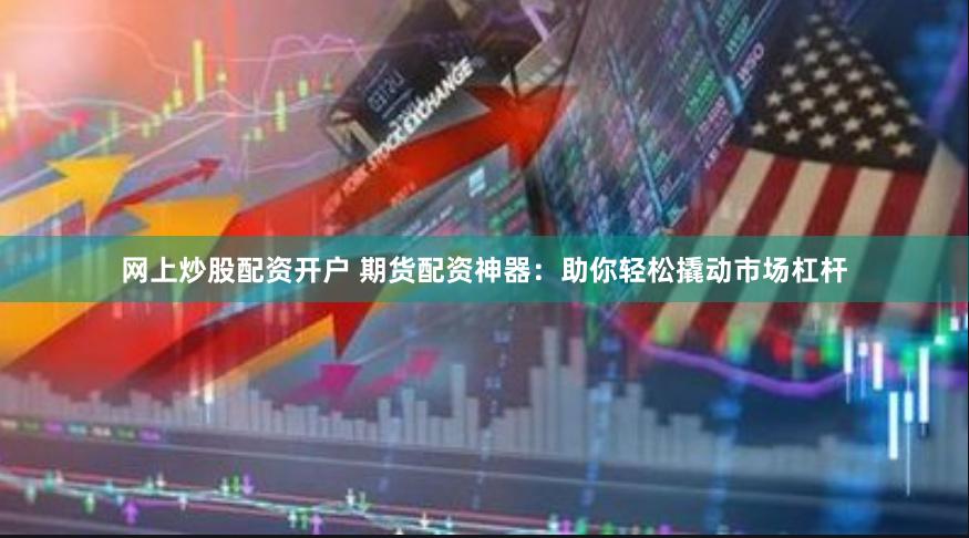 网上炒股配资开户 期货配资神器：助你轻松撬动市场杠杆