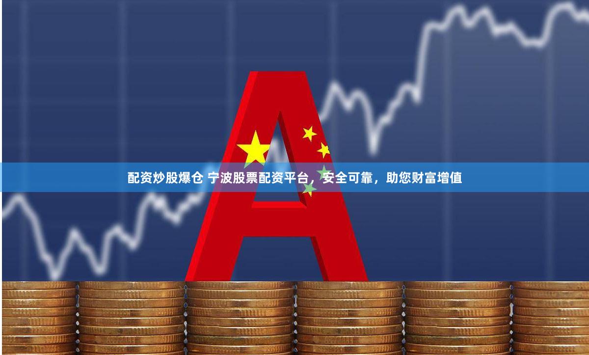 配资炒股爆仓 宁波股票配资平台，安全可靠，助您财富增值