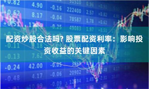 配资炒股合法吗? 股票配资利率：影响投资收益的关键因素