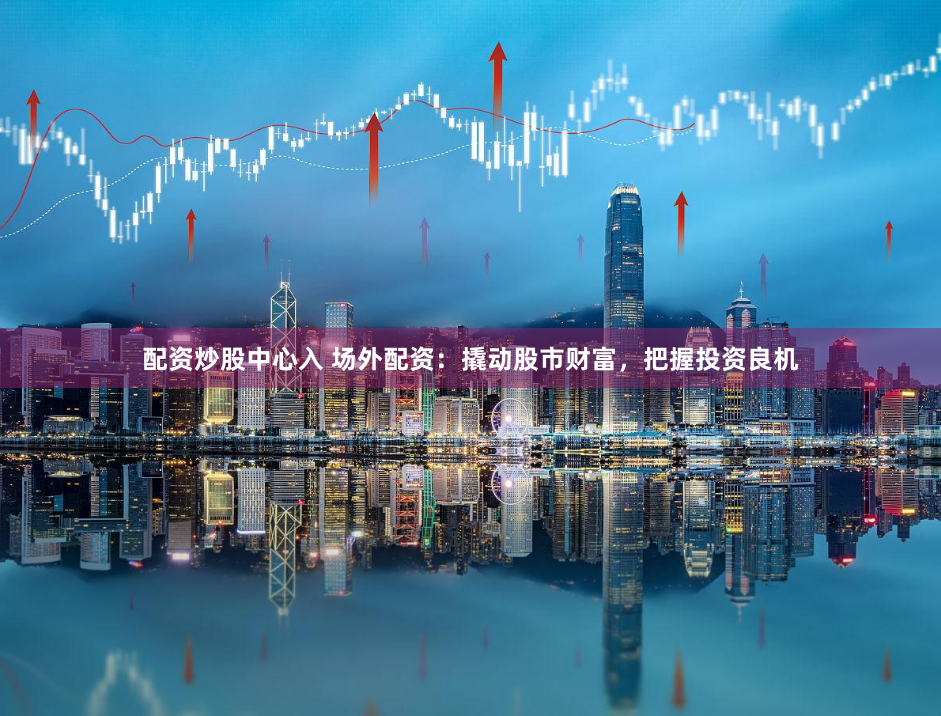 配资炒股中心入 场外配资：撬动股市财富，把握投资良机