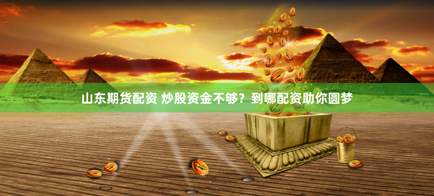 山东期货配资 炒股资金不够？到哪配资助你圆梦