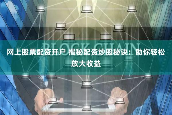 网上股票配资开户 揭秘配资炒股秘诀：助你轻松放大收益