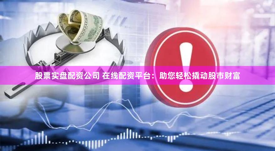 股票实盘配资公司 在线配资平台：助您轻松撬动股市财富