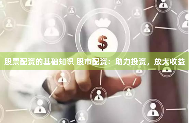 股票配资的基础知识 股市配资：助力投资，放大收益