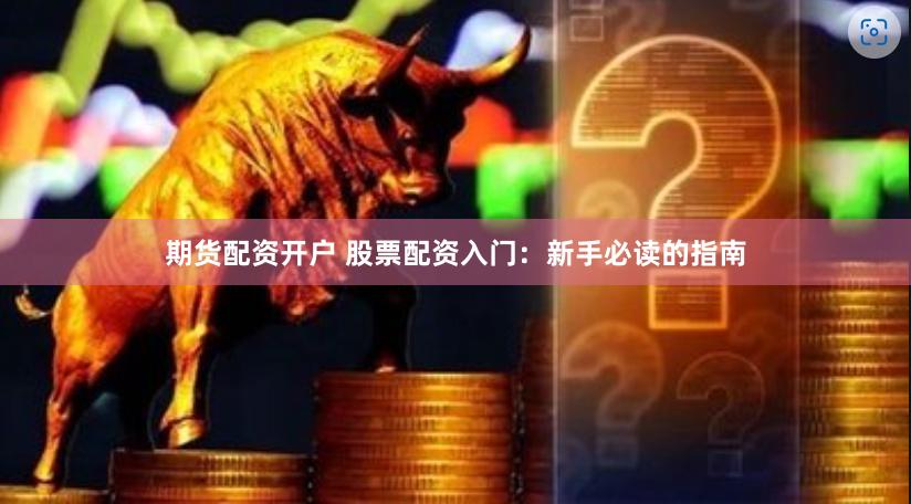 期货配资开户 股票配资入门：新手必读的指南
