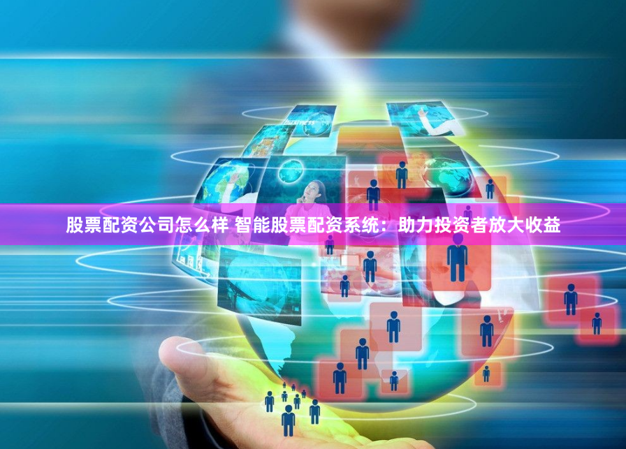 股票配资公司怎么样 智能股票配资系统：助力投资者放大收益