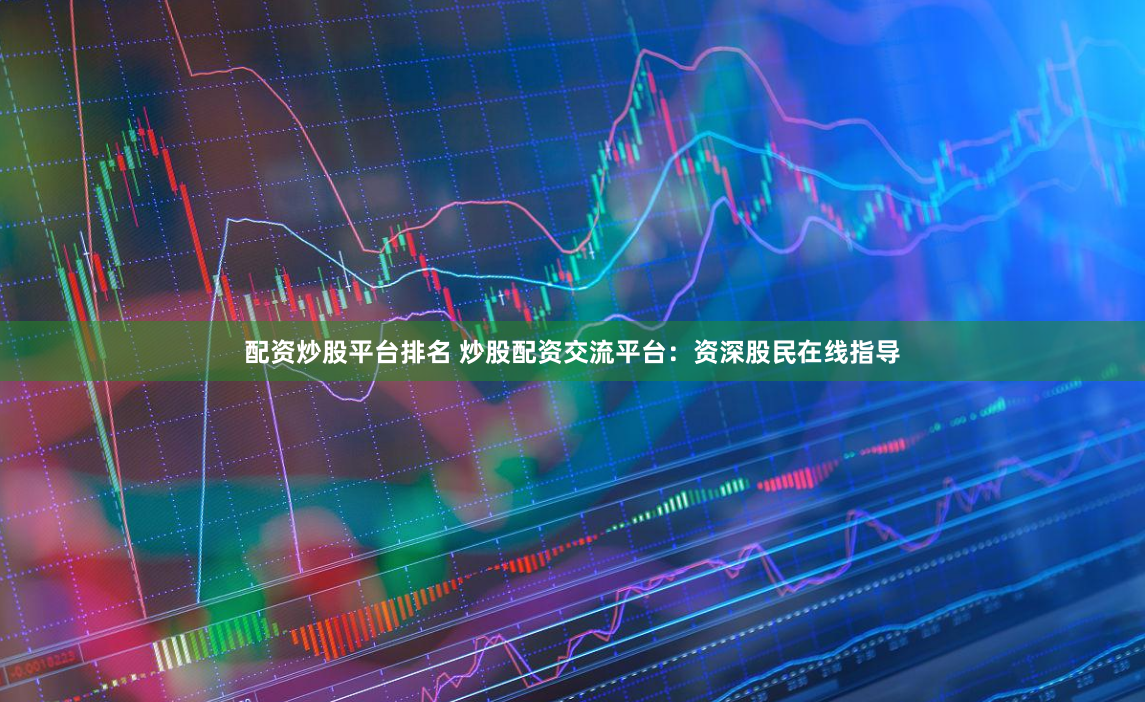 配资炒股平台排名 炒股配资交流平台：资深股民在线指导