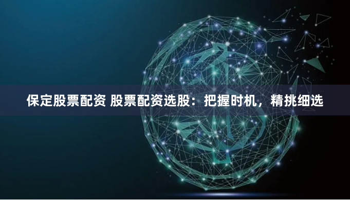 保定股票配资 股票配资选股：把握时机，精挑细选