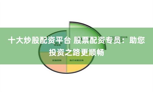 十大炒股配资平台 股票配资专员：助您投资之路更顺畅
