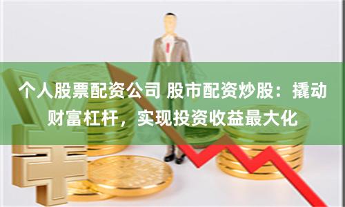个人股票配资公司 股市配资炒股：撬动财富杠杆，实现投资收益最大化