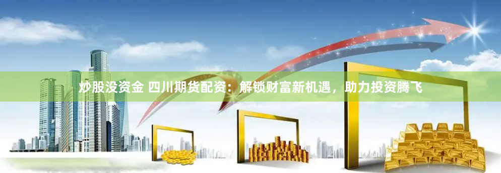 炒股没资金 四川期货配资：解锁财富新机遇，助力投资腾飞