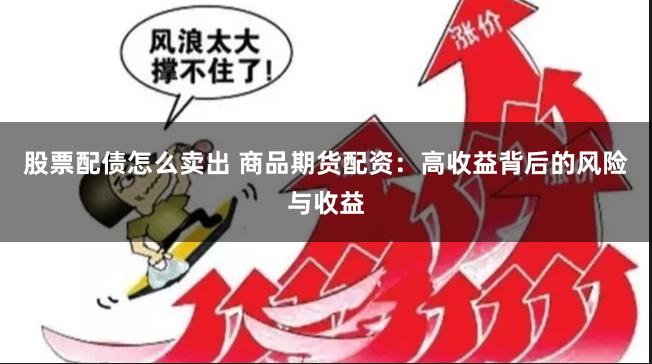 股票配债怎么卖出 商品期货配资：高收益背后的风险与收益