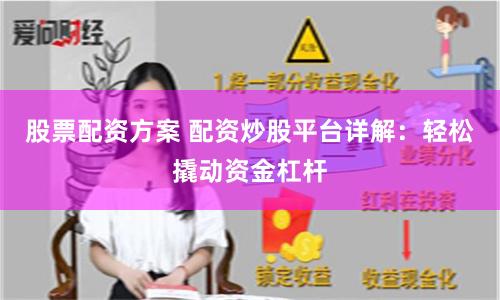股票配资方案 配资炒股平台详解：轻松撬动资金杠杆