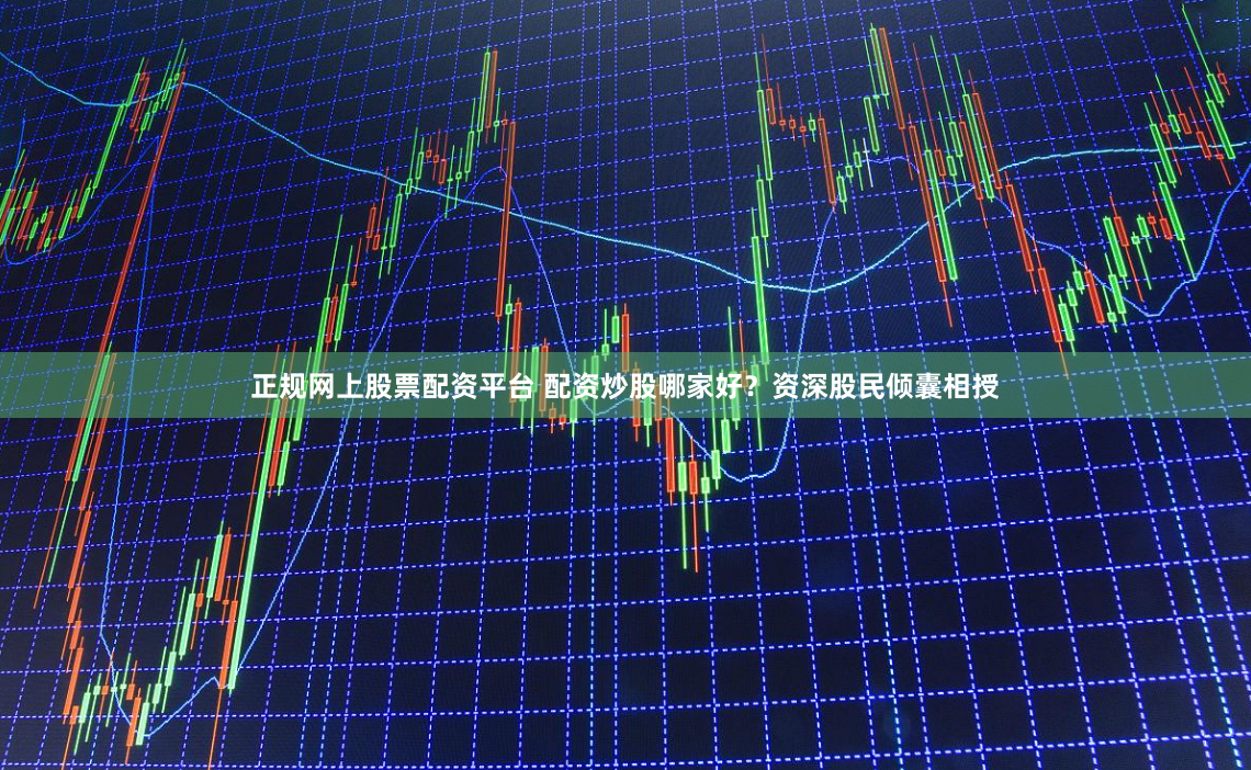 正规网上股票配资平台 配资炒股哪家好？资深股民倾囊相授