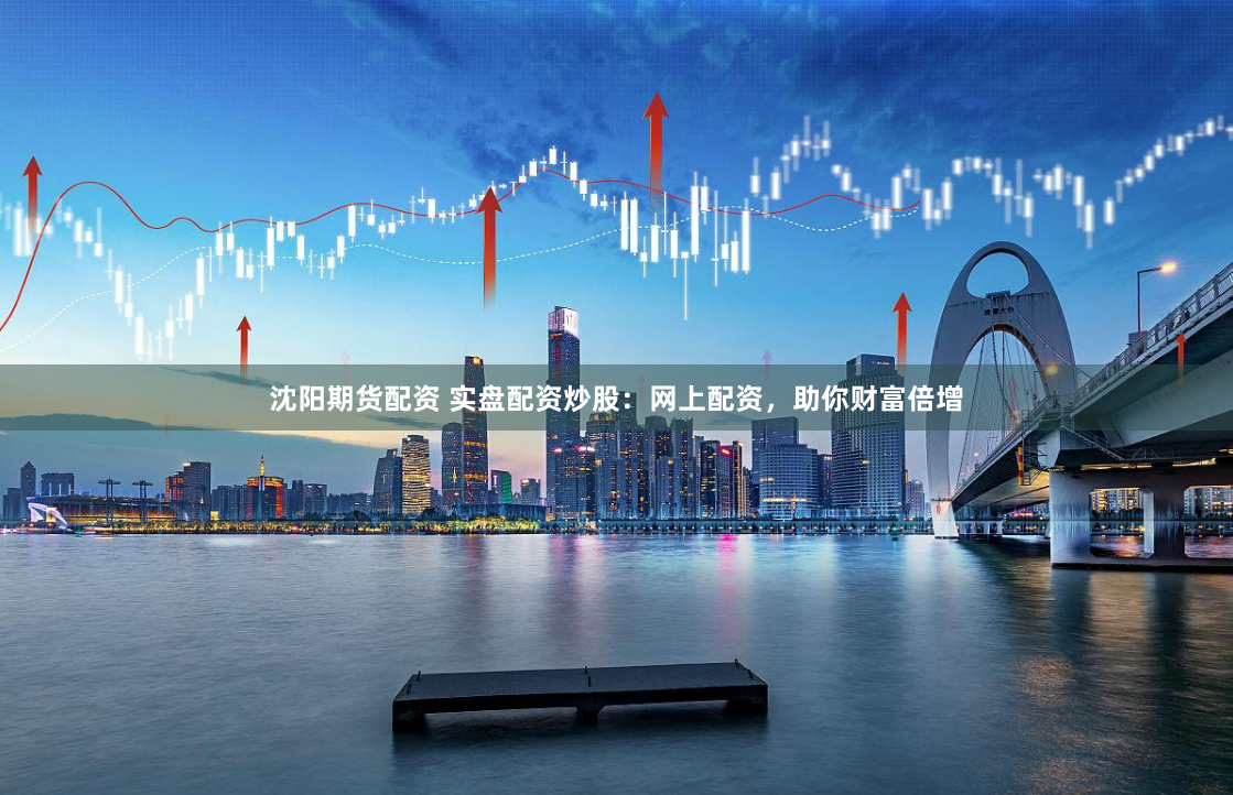 沈阳期货配资 实盘配资炒股：网上配资，助你财富倍增