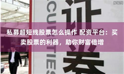 私募超短线股票怎么操作 配资平台：买卖股票的利器，助你财富倍增