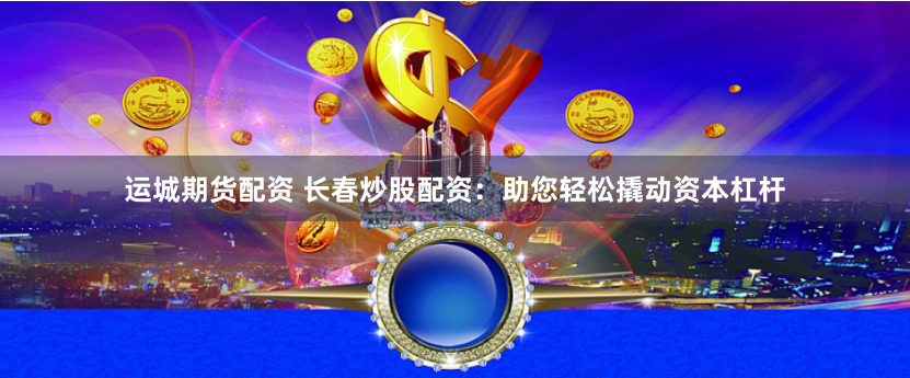 运城期货配资 长春炒股配资：助您轻松撬动资本杠杆