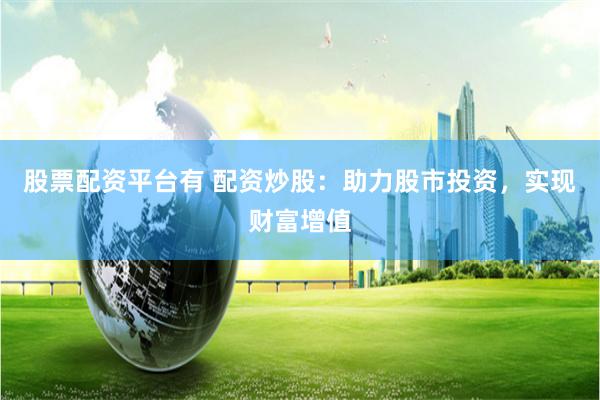 股票配资平台有 配资炒股：助力股市投资，实现财富增值