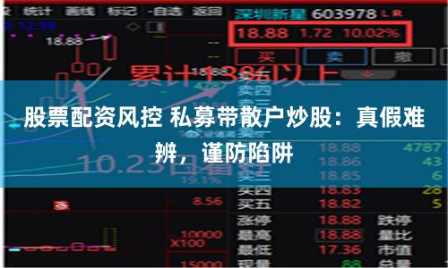 股票配资风控 私募带散户炒股：真假难辨，谨防陷阱