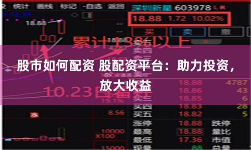 股市如何配资 股配资平台：助力投资，放大收益