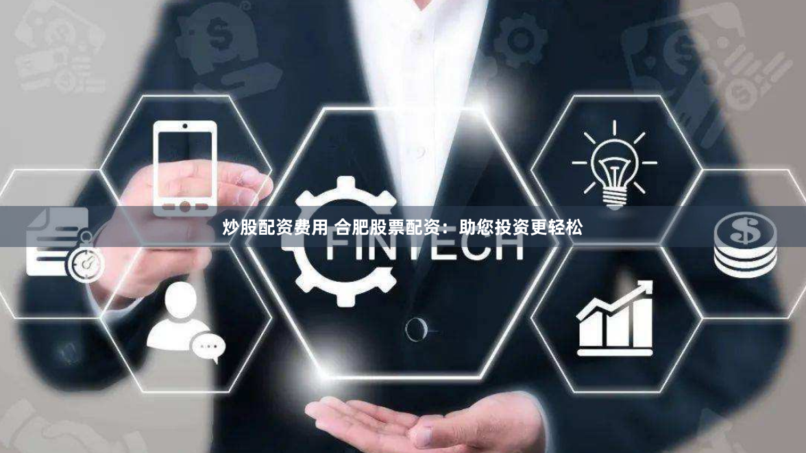 炒股配资费用 合肥股票配资：助您投资更轻松